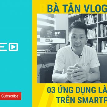 Bà Tân Vlog chia sẻ 03 ứng dụng làm phim trên Smartphone
